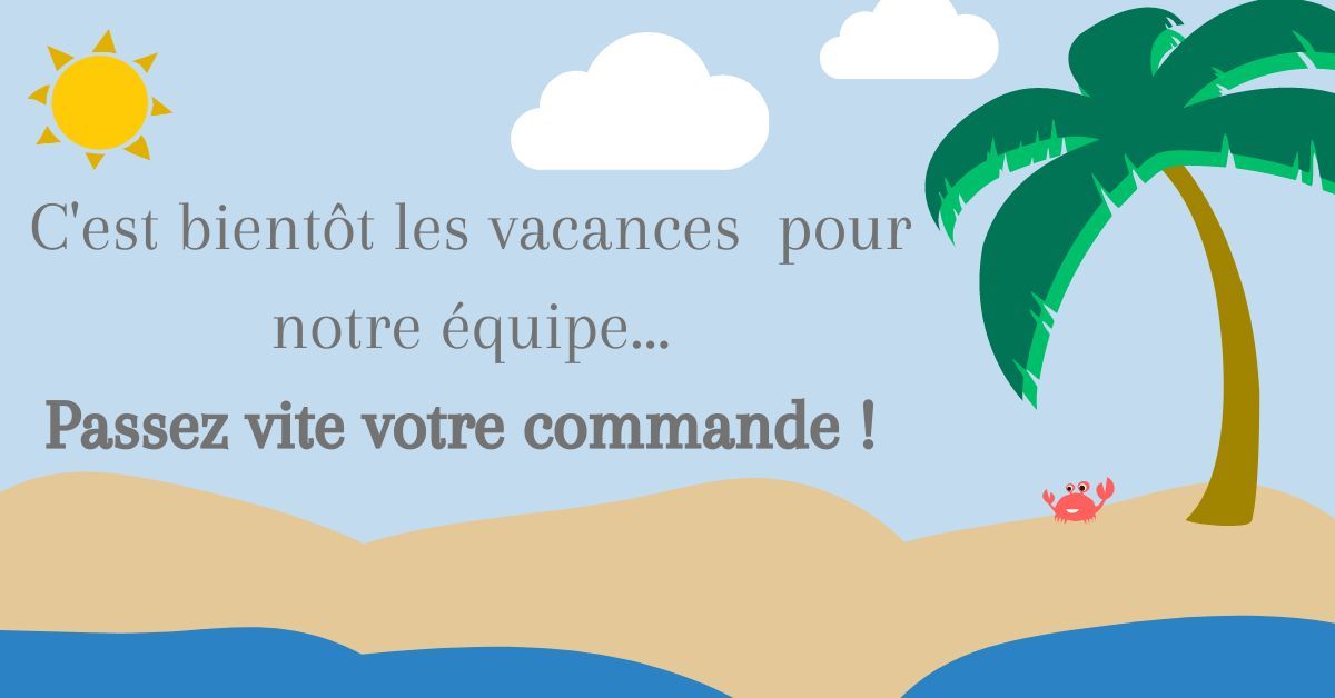 PLUS QUE QUELQUES JOURS POUR PASSER VOTRE COMMANDE AVANT NOS VACANCES !